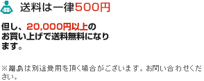 送料は一律500円　20,000円以上のお買い上げで送料無料　※離島は別途お問い合わせください